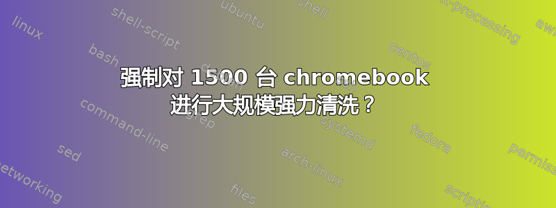 强制对 1500 台 chromebook 进行大规模强力清洗？