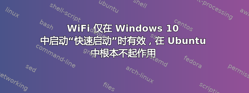 WiFi 仅在 Windows 10 中启动“快速启动”时有效，在 Ubuntu 中根本不起作用