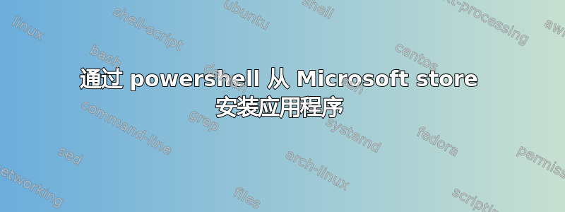 通过 powershell 从 Microsoft store 安装应用程序