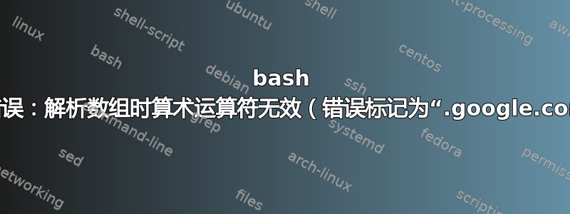 bash 语法错误：解析数组时算术运算符无效（错误标记为“.google.com”）