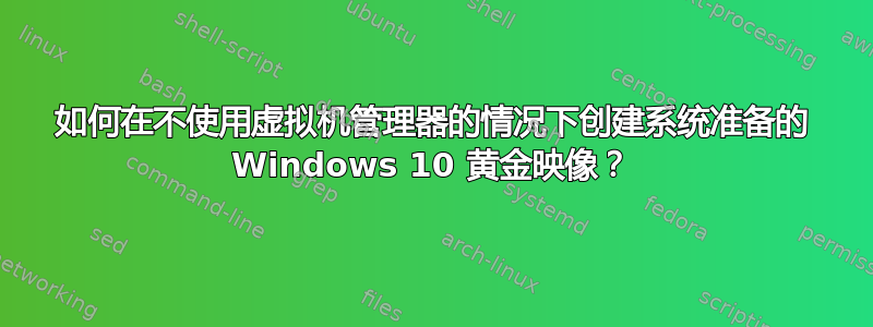 如何在不使用虚拟机管理器的情况下创建系统准备的 Windows 10 黄金映像？