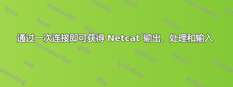 通过一次连接即可获得 Netcat 输出、处理和输入