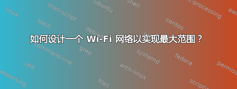 如何设计一个 Wi-Fi 网络以实现最大范围？