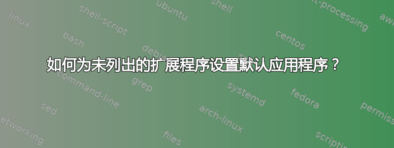 如何为未列出的扩展程序设置默认应用程序？