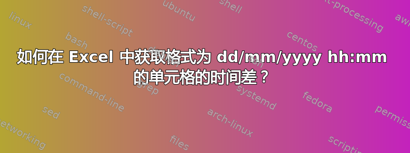 如何在 Excel 中获取格式为 dd/mm/yyyy hh:mm 的单元格的时间差？