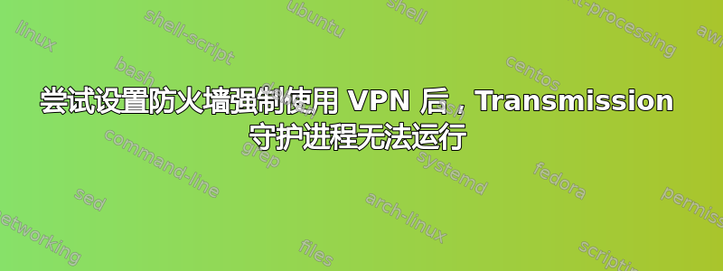 尝试设置防火墙强制使用 VPN 后，Transmission 守护进程无法运行