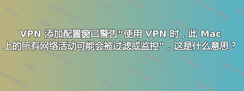 VPN 添加配置窗口警告“使用 VPN 时，此 Mac 上的所有网络活动可能会被过滤或监控”，这是什么意思？