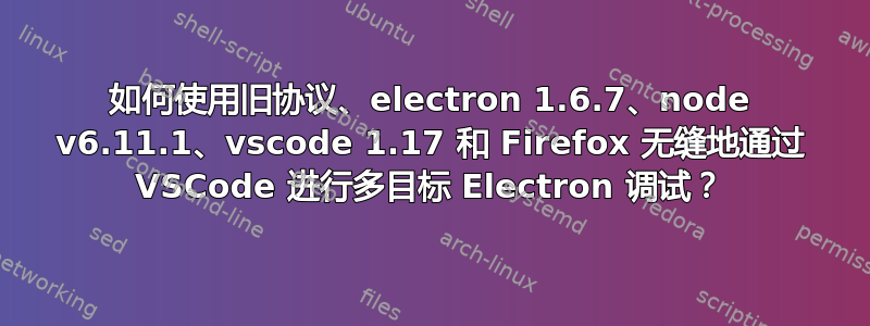 如何使用旧协议、electron 1.6.7、node v6.11.1、vscode 1.17 和 Firefox 无缝地通过 VSCode 进行多目标 Electron 调试？