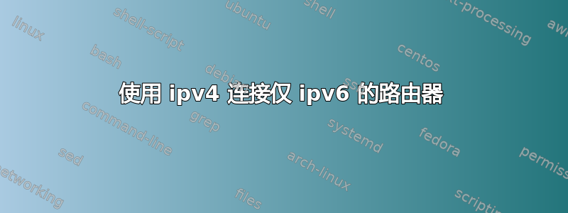 使用 ipv4 连接仅 ipv6 的路由器