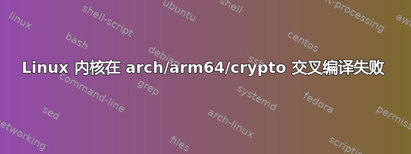 Linux 内核在 arch/arm64/crypto 交叉编译失败