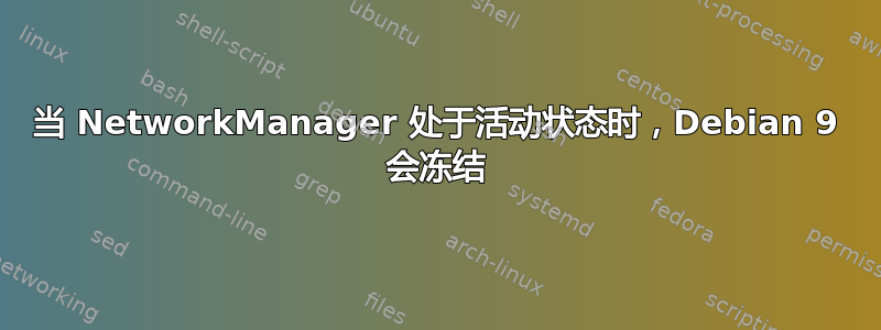 当 NetworkManager 处于活动状态时，Debian 9 会冻结