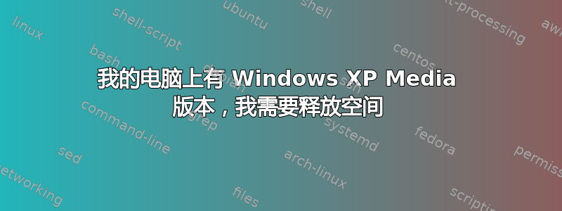 我的电脑上有 Windows XP Media 版本，我需要释放空间