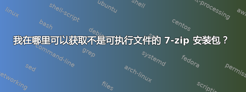 我在哪里可以获取不是可执行文件的 7-zip 安装包？