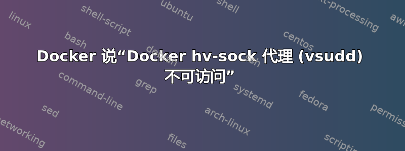 Docker 说“Docker hv-sock 代理 (vsudd) 不可访问”