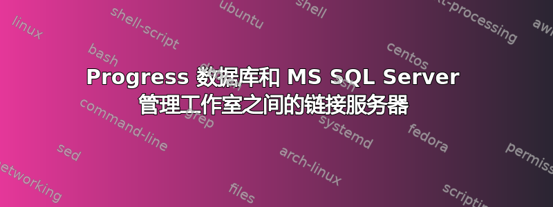 Progress 数据库和 MS SQL Server 管理工作室之间的链接服务器