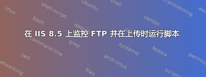 在 IIS 8.5 上监控 FTP 并在上传时运行脚本