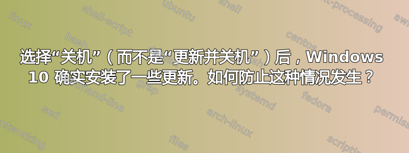 选择“关机”（而不是“更新并关机”）后，Windows 10 确实安装了一些更新。如何防止这种情况发生？