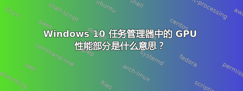 Windows 10 任务管理器中的 GPU 性能部分是什么意思？