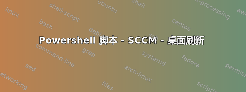 Powershell 脚本 - SCCM - 桌面刷新