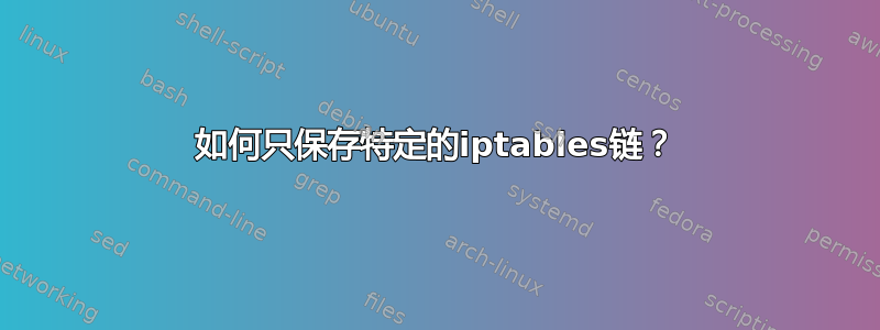 如何只保存特定的iptables链？