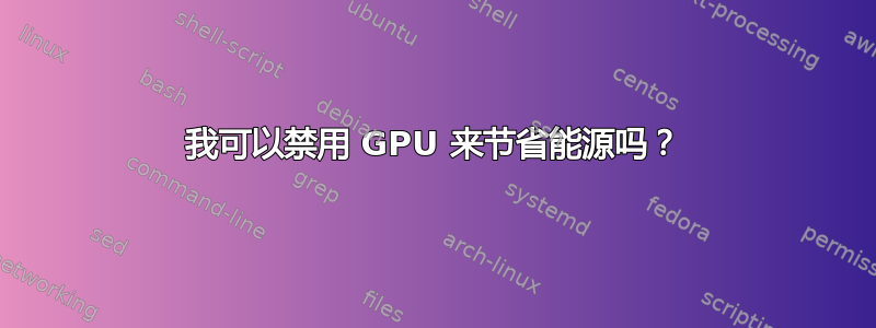 我可以禁用 GPU 来节省能源吗？