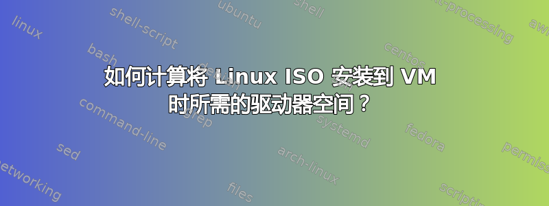 如何计算将 Linux ISO 安装到 VM 时所需的驱动器空间？