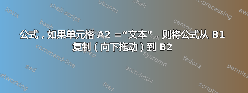 公式，如果单元格 A2 =“文本”，则将公式从 B1 复制（向下拖动）到 B2