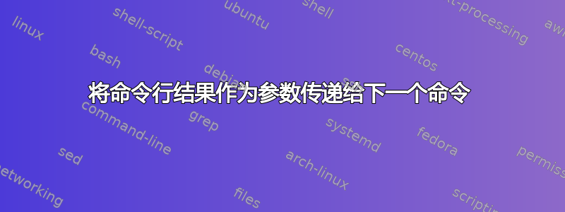 将命令行结果作为参数传递给下一个命令