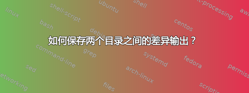 如何保存两个目录之间的差异输出？