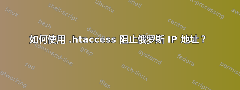 如何使用 .htaccess 阻止俄罗斯 IP 地址？