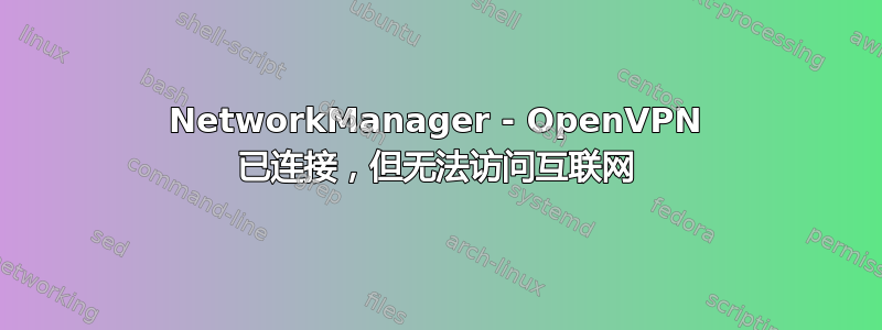 NetworkManager - OpenVPN 已连接，但无法访问互联网