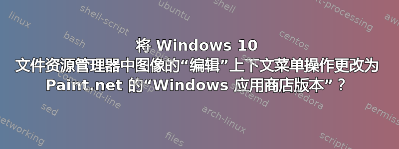 将 Windows 10 文件资源管理器中图像的“编辑”上下文菜单操作更改为 Paint.net 的“Windows 应用商店版本”？