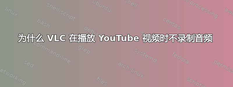 为什么 VLC 在播放 YouTube 视频时不录制音频