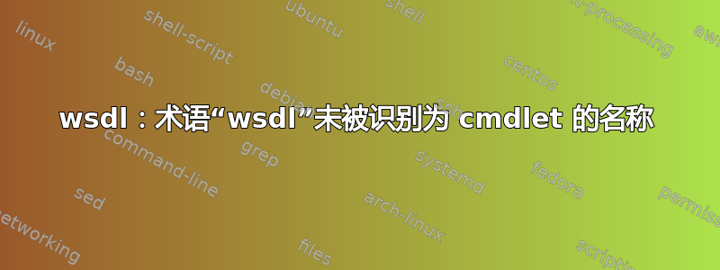 wsdl：术语“wsdl”未被识别为 cmdlet 的名称