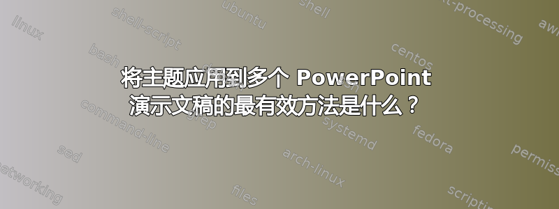 将主题应用到多个 PowerPoint 演示文稿的最有效方法是什么？