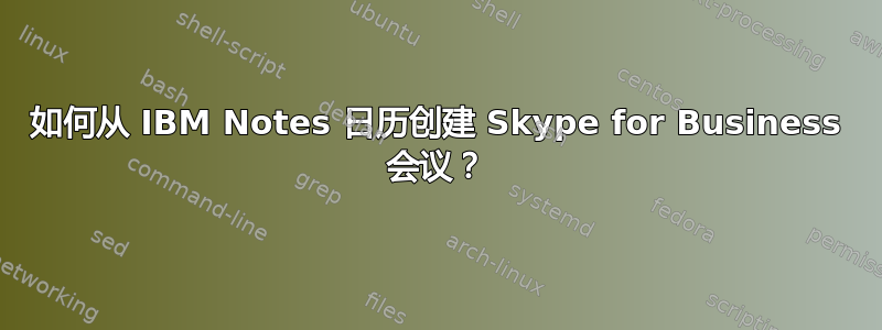 如何从 IBM Notes 日历创建 Skype for Business 会议？