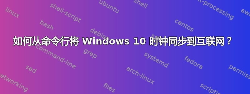 如何从命令行将 Windows 10 时钟同步到互联网？