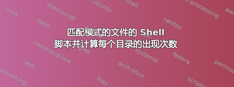 匹配模式的文件的 Shell 脚本并计算每个目录的出现次数