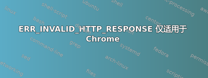 ERR_INVALID_HTTP_RESPONSE 仅适用于 Chrome