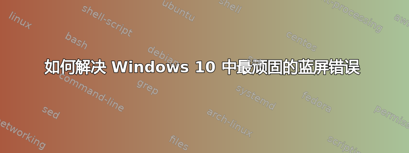 如何解决 Windows 10 中最顽固的蓝屏错误