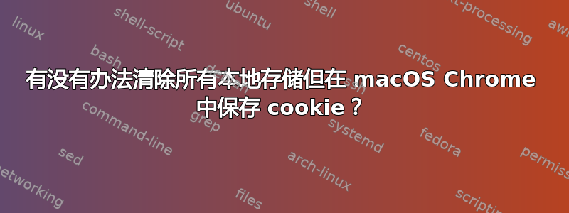 有没有办法清除所有本地存储但在 macOS Chrome 中保存 cookie？