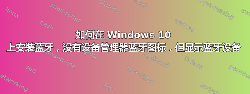 如何在 Windows 10 上安装蓝牙，没有设备管理器蓝牙图标，但显示蓝牙设备