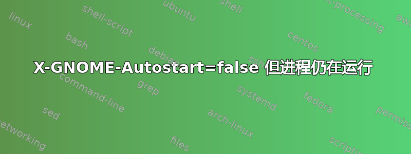 X-GNOME-Autostart=false 但进程仍在运行