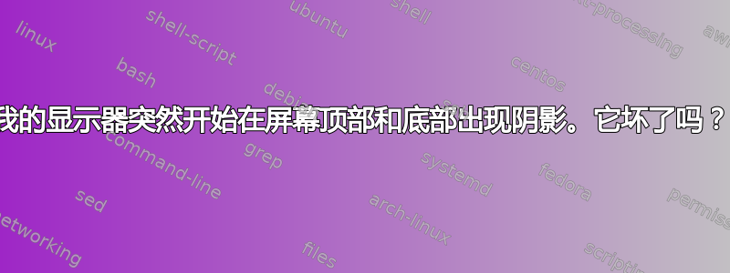 我的显示器突然开始在屏幕顶部和底部出现阴影。它坏了吗？