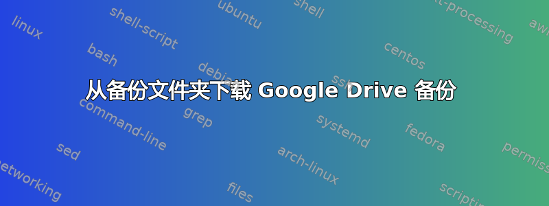 从备份文件夹下载 Google Drive 备份