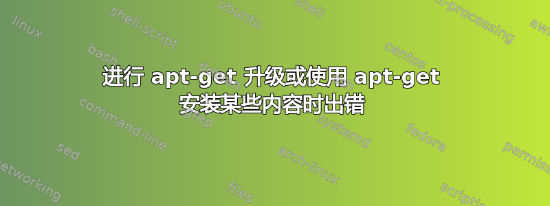 进行 apt-get 升级或使用 apt-get 安装某些内容时出错