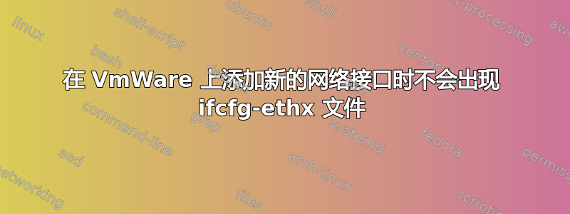 在 VmWare 上添加新的网络接口时不会出现 ifcfg-ethx 文件