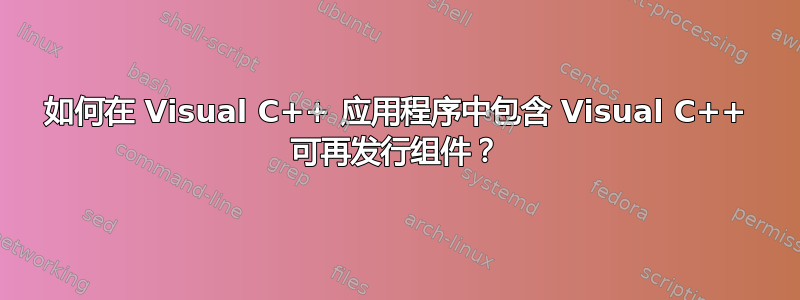 如何在 Visual C++ 应用程序中包含 Visual C++ 可再发行组件？