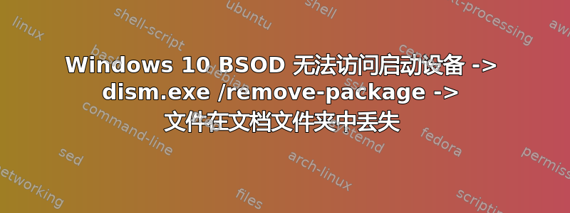 Windows 10 BSOD 无法访问启动设备 -> dism.exe /remove-package -> 文件在文档文件夹中丢失