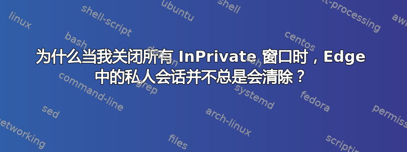 为什么当我关闭所有 InPrivate 窗口时，Edge 中的私人会话并不总是会清除？